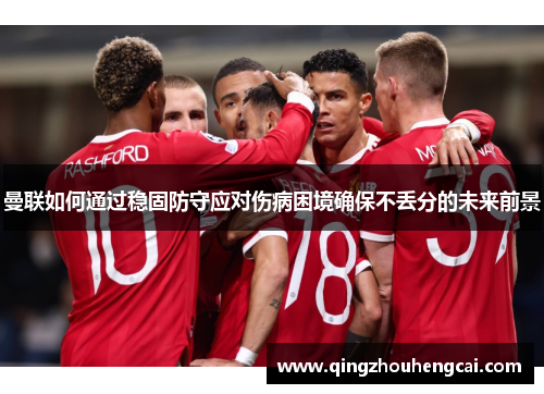 曼联如何通过稳固防守应对伤病困境确保不丢分的未来前景