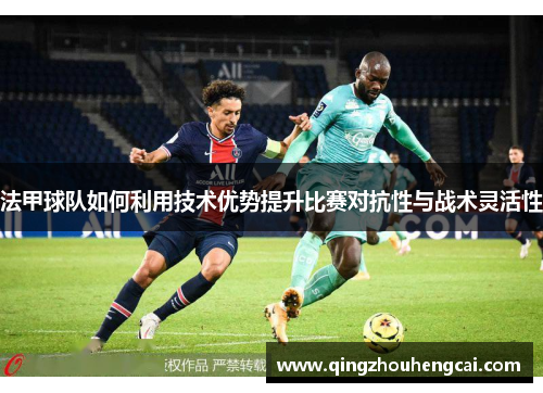 法甲球队如何利用技术优势提升比赛对抗性与战术灵活性