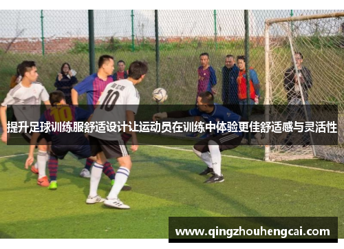 提升足球训练服舒适设计让运动员在训练中体验更佳舒适感与灵活性